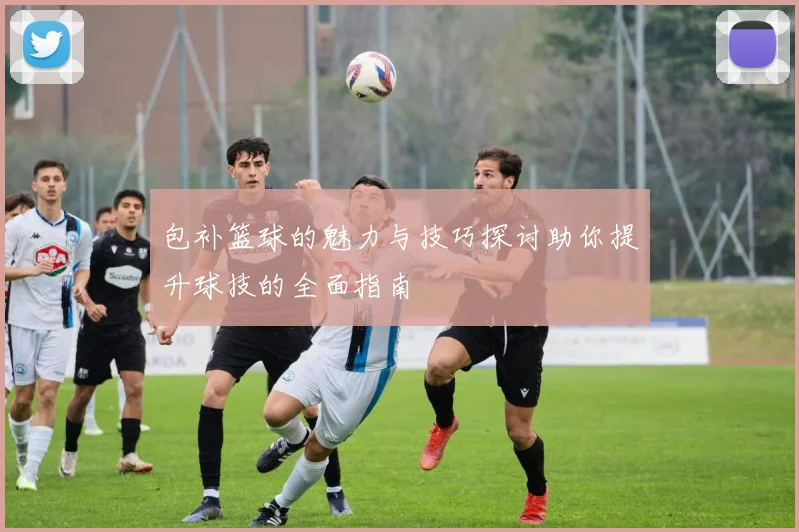 包补篮球的魅力与技巧探讨助你提升球技的全面指南