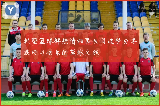 拱墅篮球群热情相聚共同追梦分享技巧与快乐的篮球之旅