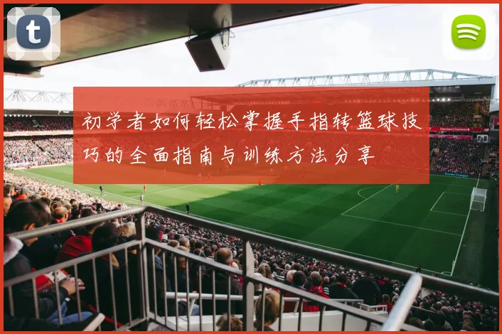 初学者如何轻松掌握手指转篮球技巧的全面指南与训练方法分享