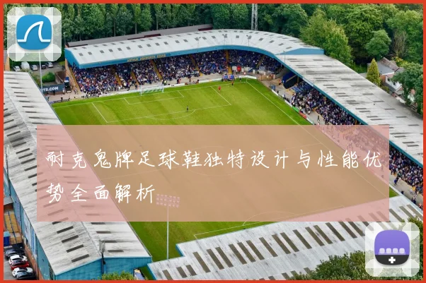 耐克鬼牌足球鞋独特设计与性能优势全面解析