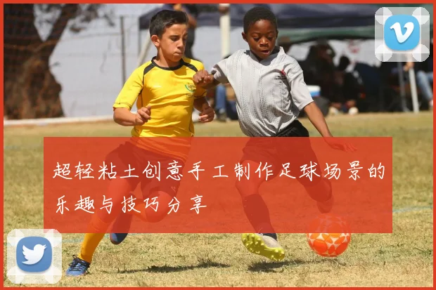 超轻粘土创意手工制作足球场景的乐趣与技巧分享