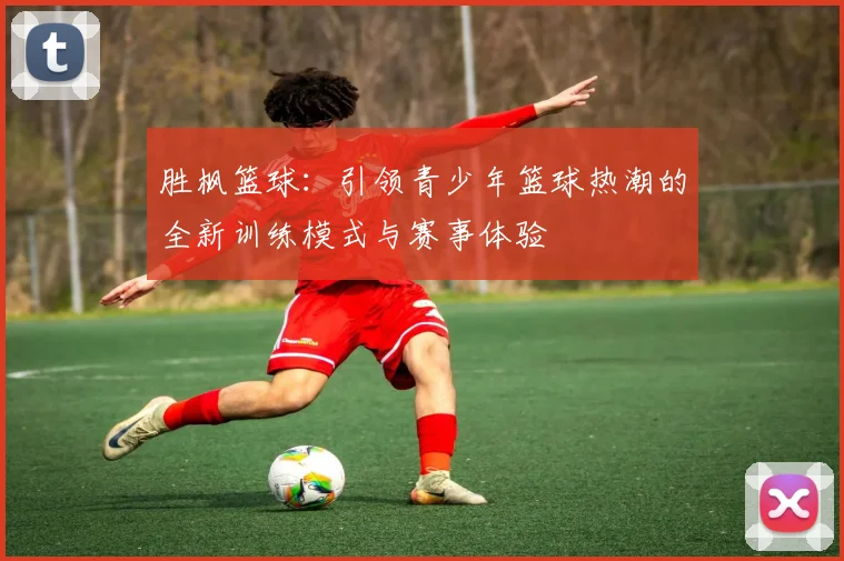 胜枫篮球：引领青少年篮球热潮的全新训练模式与赛事体验