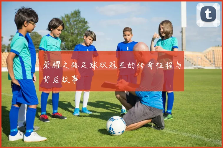 荣耀之路足球双冠王的传奇征程与背后故事