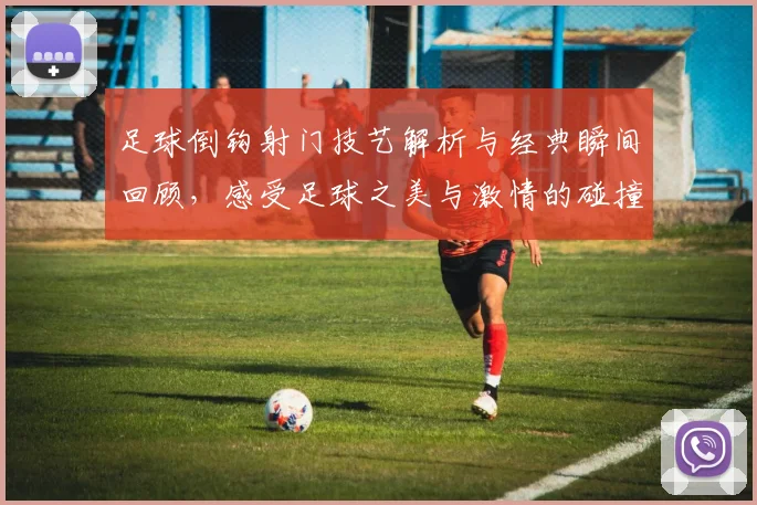 足球倒钩射门技艺解析与经典瞬间回顾，感受足球之美与激情的碰撞