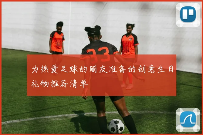 为热爱足球的朋友准备的创意生日礼物推荐清单