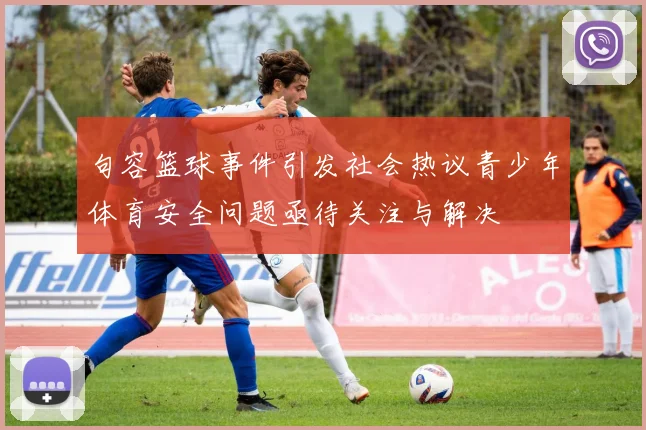 句容篮球事件引发社会热议青少年体育安全问题亟待关注与解决