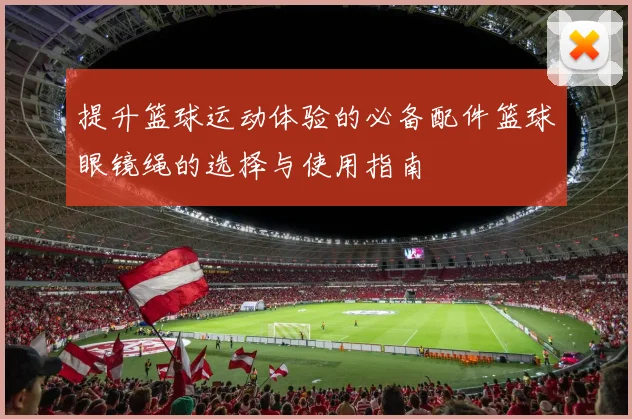 提升篮球运动体验的必备配件篮球眼镜绳的选择与使用指南