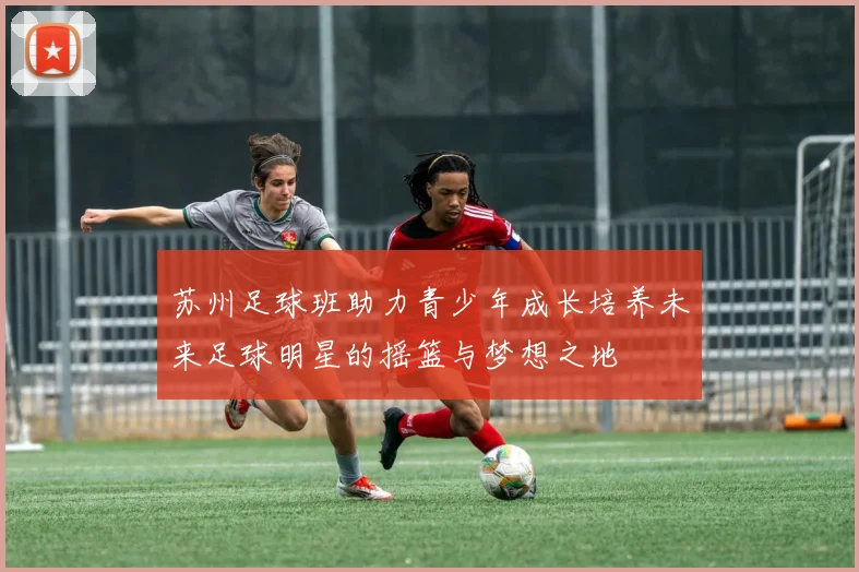 苏州足球班助力青少年成长培养未来足球明星的摇篮与梦想之地