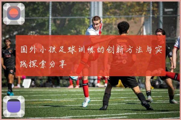 国外小孩足球训练的创新方法与实践探索分享