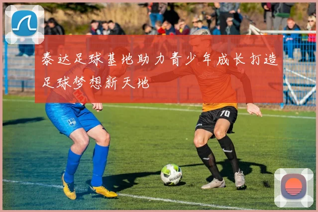 泰达足球基地助力青少年成长打造足球梦想新天地