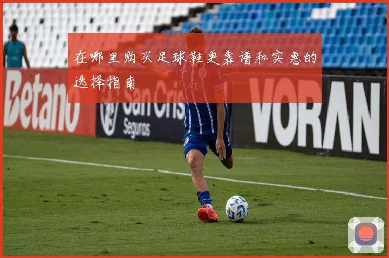 在哪里购买足球鞋更靠谱和实惠的选择指南