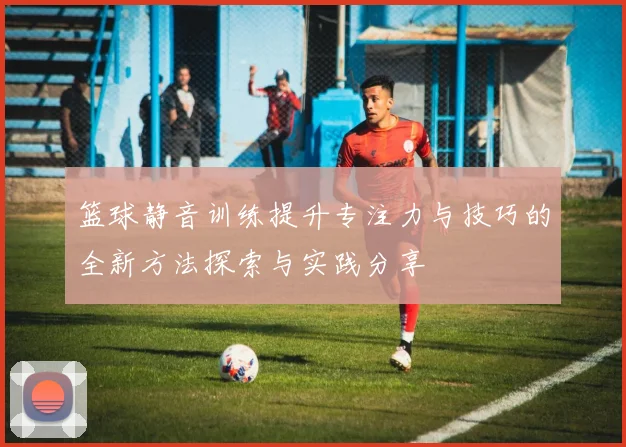 篮球静音训练提升专注力与技巧的全新方法探索与实践分享