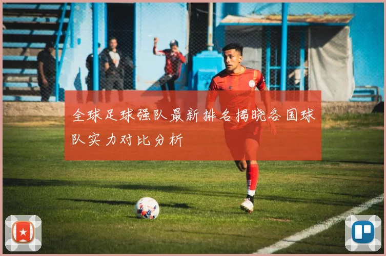 全球足球强队最新排名揭晓各国球队实力对比分析