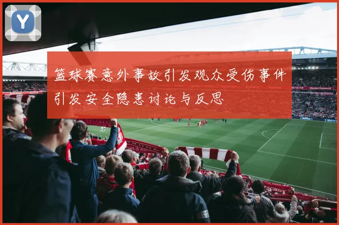 篮球赛意外事故引发观众受伤事件引发安全隐患讨论与反思