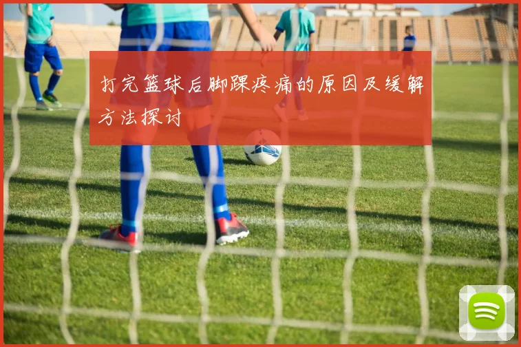 打完篮球后脚踝疼痛的原因及缓解方法探讨